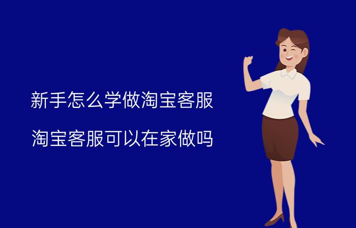 新手怎么学做淘宝客服 淘宝客服可以在家做吗？